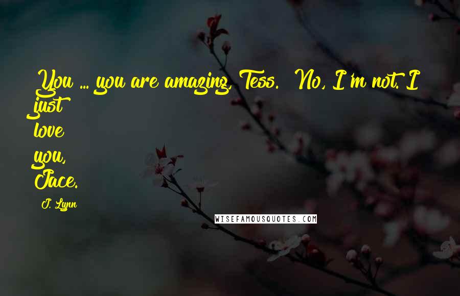 J. Lynn Quotes: You ... you are amazing, Tess.""No, I'm not. I just love you, Jace.