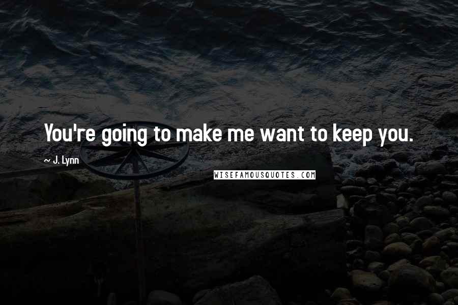 J. Lynn Quotes: You're going to make me want to keep you.