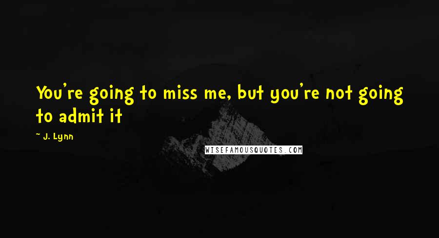 J. Lynn Quotes: You're going to miss me, but you're not going to admit it