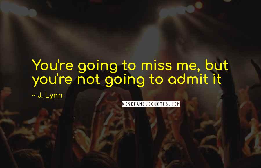 J. Lynn Quotes: You're going to miss me, but you're not going to admit it