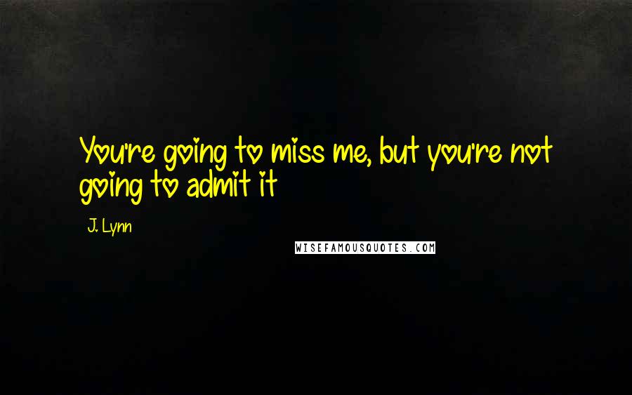 J. Lynn Quotes: You're going to miss me, but you're not going to admit it