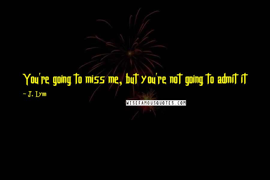 J. Lynn Quotes: You're going to miss me, but you're not going to admit it