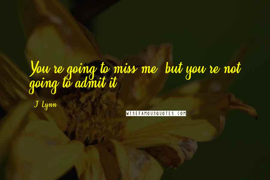 J. Lynn Quotes: You're going to miss me, but you're not going to admit it