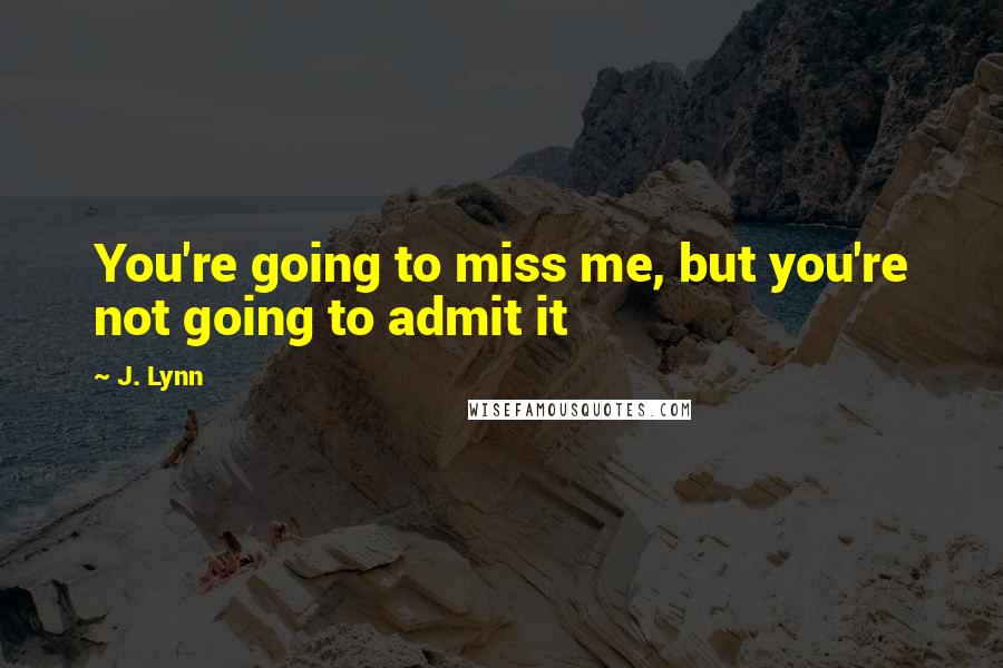 J. Lynn Quotes: You're going to miss me, but you're not going to admit it