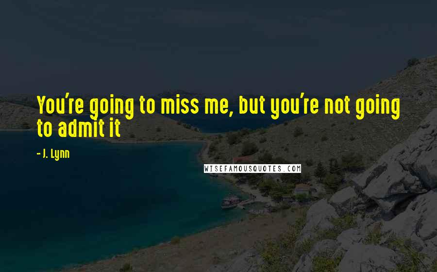 J. Lynn Quotes: You're going to miss me, but you're not going to admit it