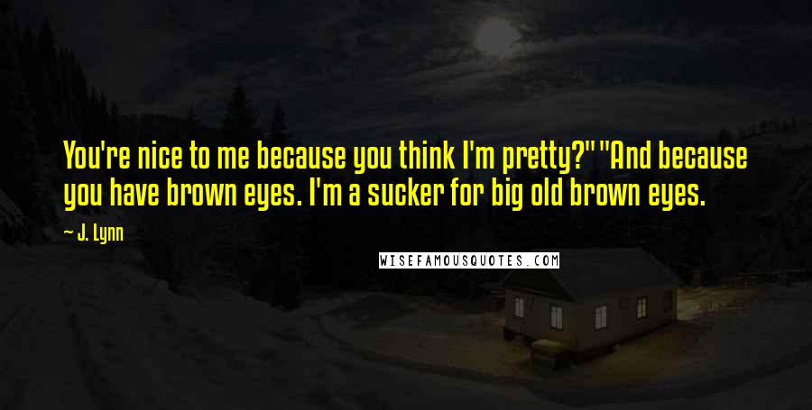 J. Lynn Quotes: You're nice to me because you think I'm pretty?""And because you have brown eyes. I'm a sucker for big old brown eyes.