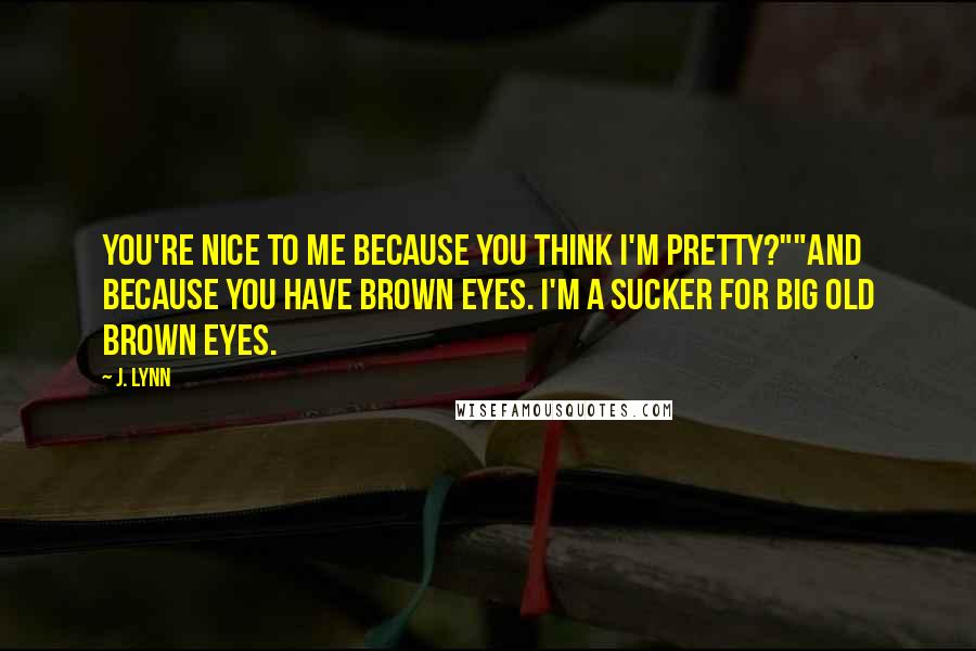 J. Lynn Quotes: You're nice to me because you think I'm pretty?""And because you have brown eyes. I'm a sucker for big old brown eyes.