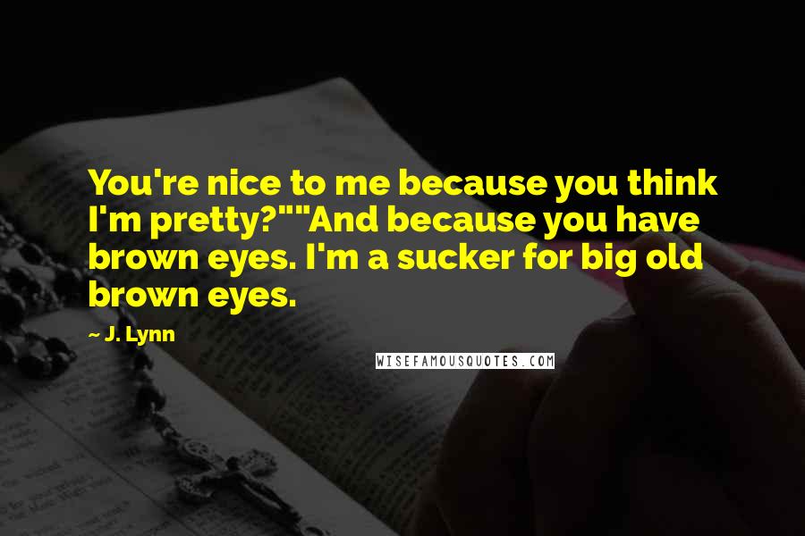 J. Lynn Quotes: You're nice to me because you think I'm pretty?""And because you have brown eyes. I'm a sucker for big old brown eyes.