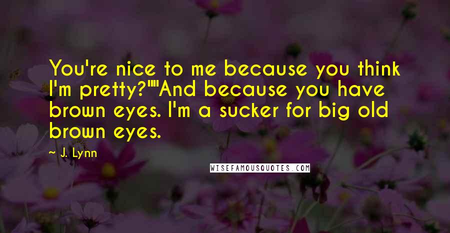 J. Lynn Quotes: You're nice to me because you think I'm pretty?""And because you have brown eyes. I'm a sucker for big old brown eyes.