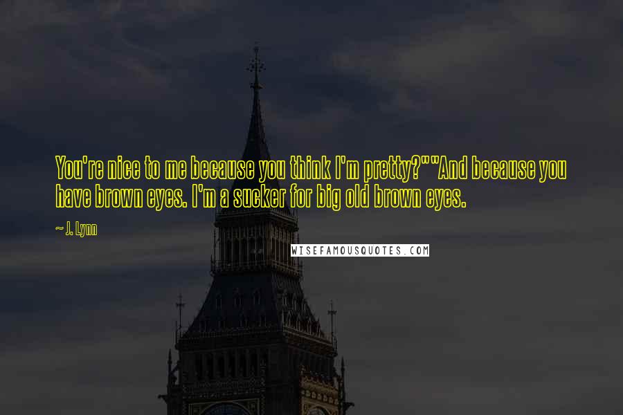 J. Lynn Quotes: You're nice to me because you think I'm pretty?""And because you have brown eyes. I'm a sucker for big old brown eyes.