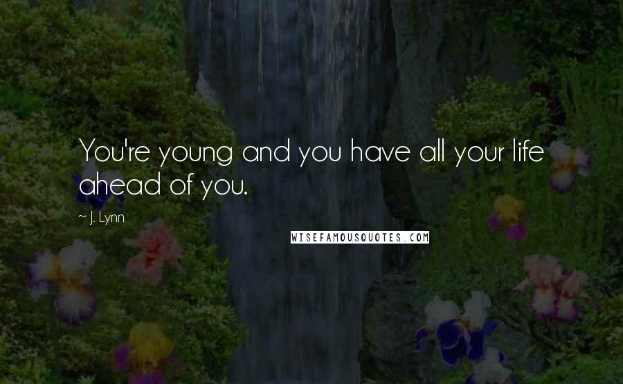 J. Lynn Quotes: You're young and you have all your life ahead of you.