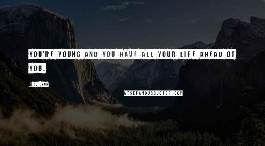 J. Lynn Quotes: You're young and you have all your life ahead of you.