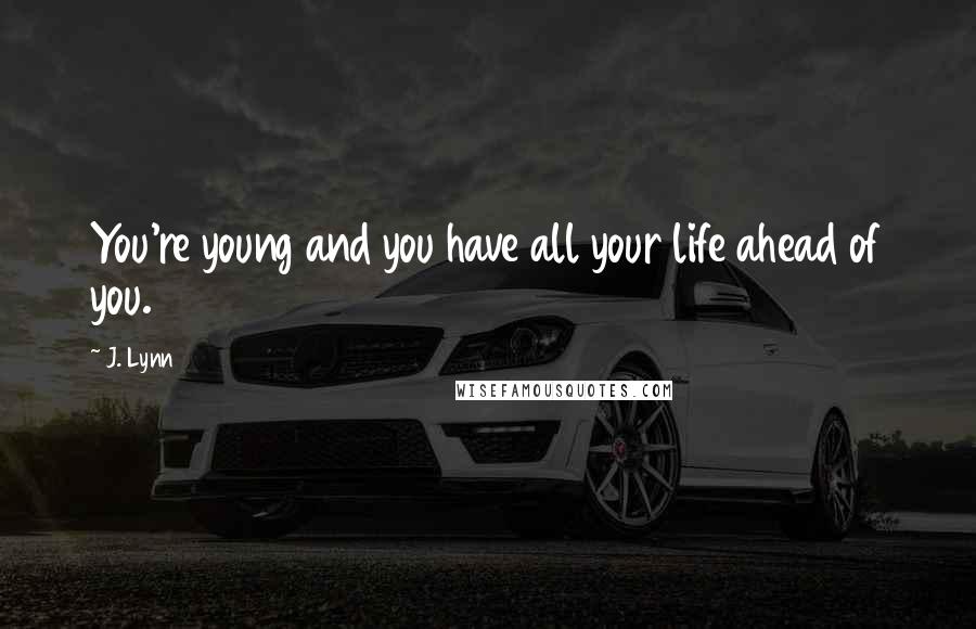 J. Lynn Quotes: You're young and you have all your life ahead of you.