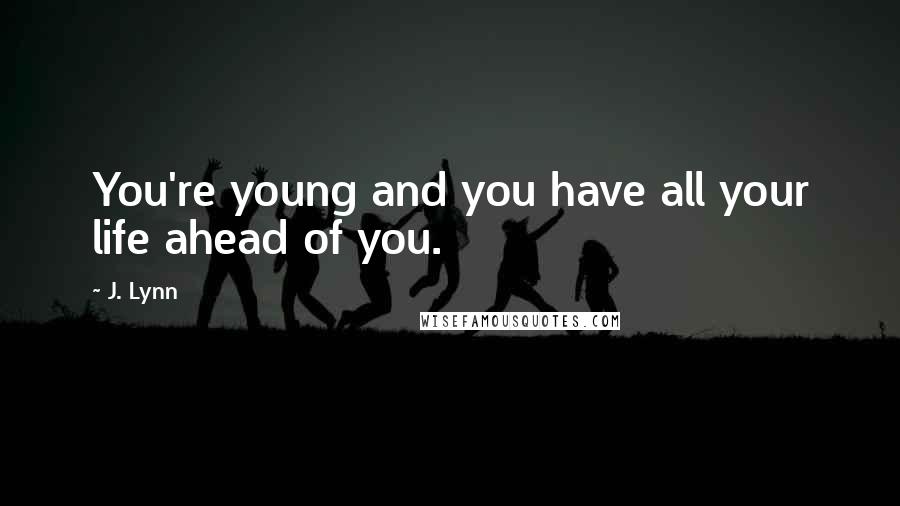 J. Lynn Quotes: You're young and you have all your life ahead of you.