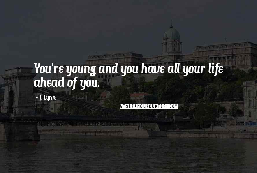 J. Lynn Quotes: You're young and you have all your life ahead of you.