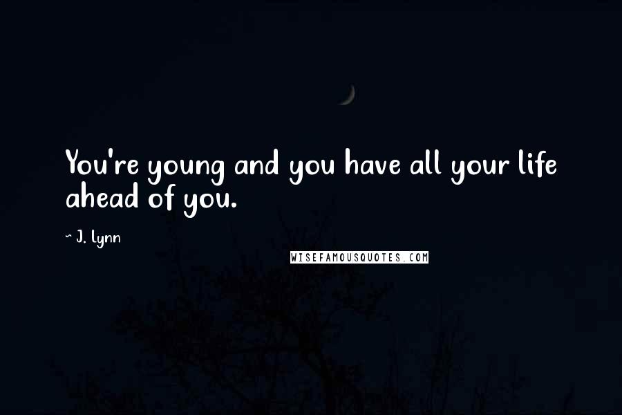 J. Lynn Quotes: You're young and you have all your life ahead of you.