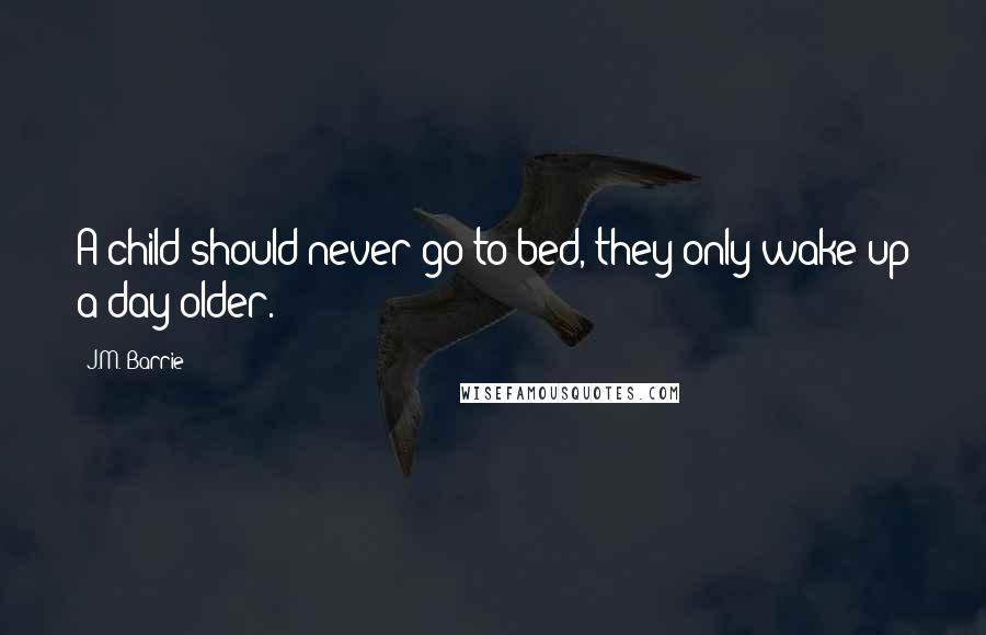 J.M. Barrie Quotes: A child should never go to bed, they only wake up a day older.