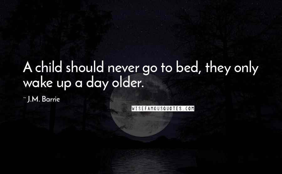 J.M. Barrie Quotes: A child should never go to bed, they only wake up a day older.