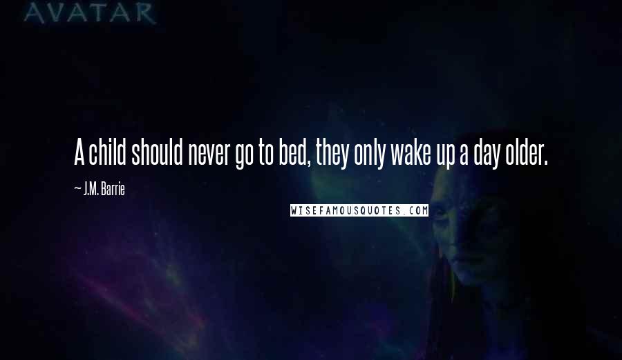 J.M. Barrie Quotes: A child should never go to bed, they only wake up a day older.