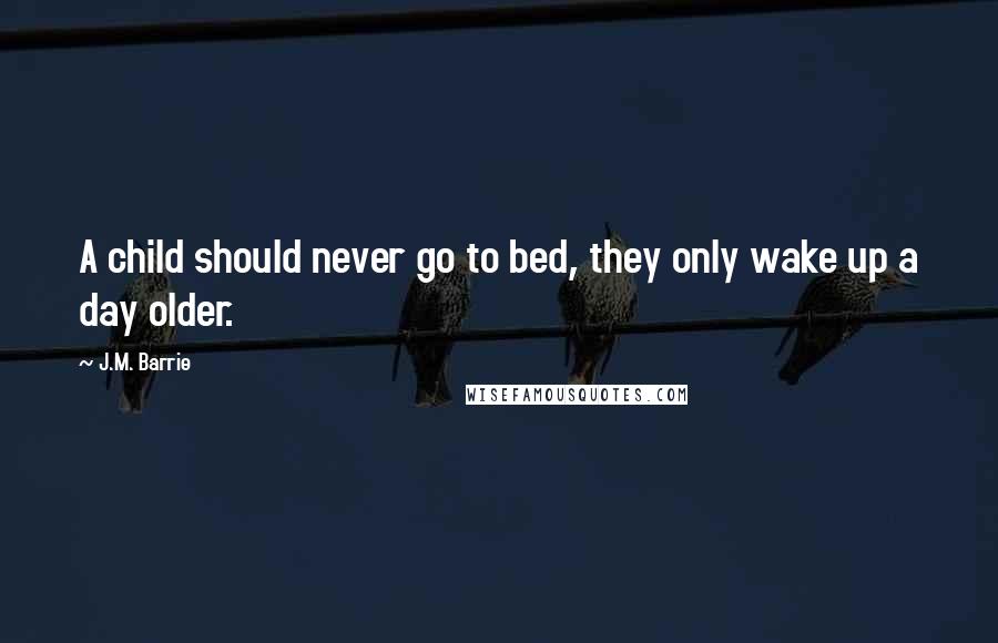 J.M. Barrie Quotes: A child should never go to bed, they only wake up a day older.