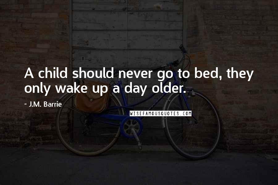 J.M. Barrie Quotes: A child should never go to bed, they only wake up a day older.