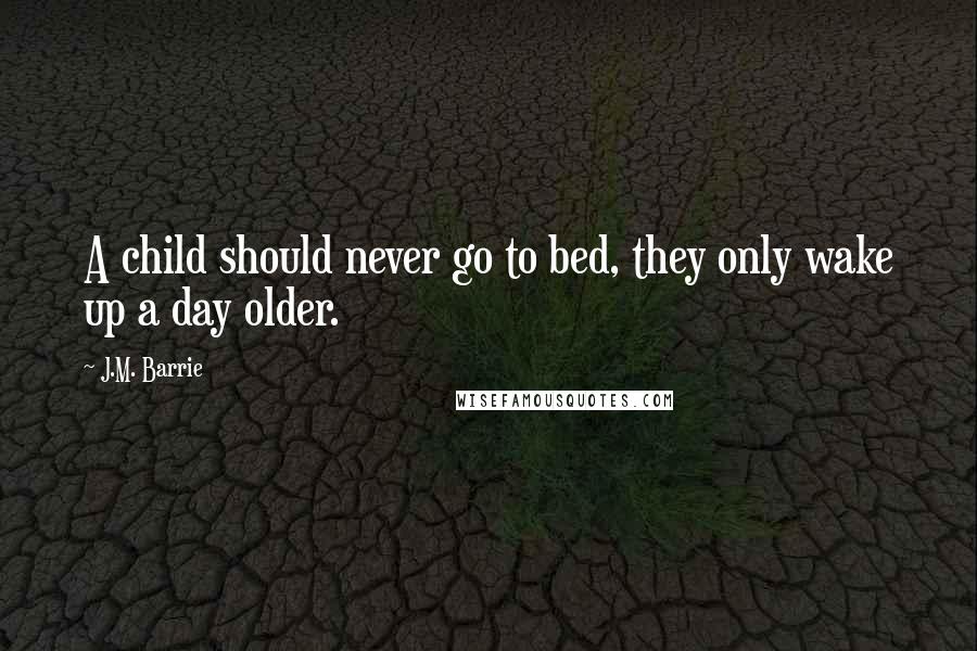J.M. Barrie Quotes: A child should never go to bed, they only wake up a day older.