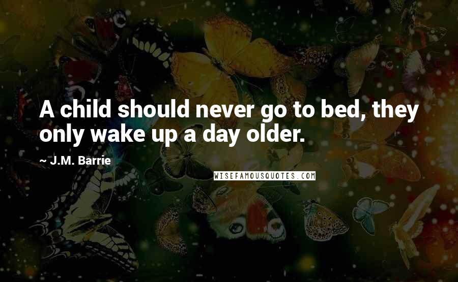 J.M. Barrie Quotes: A child should never go to bed, they only wake up a day older.