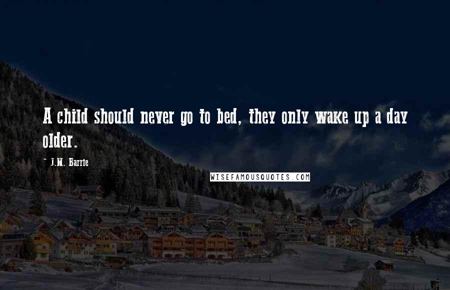 J.M. Barrie Quotes: A child should never go to bed, they only wake up a day older.