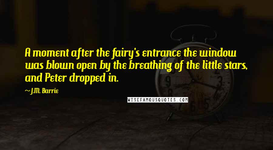 J.M. Barrie Quotes: A moment after the fairy's entrance the window was blown open by the breathing of the little stars, and Peter dropped in.