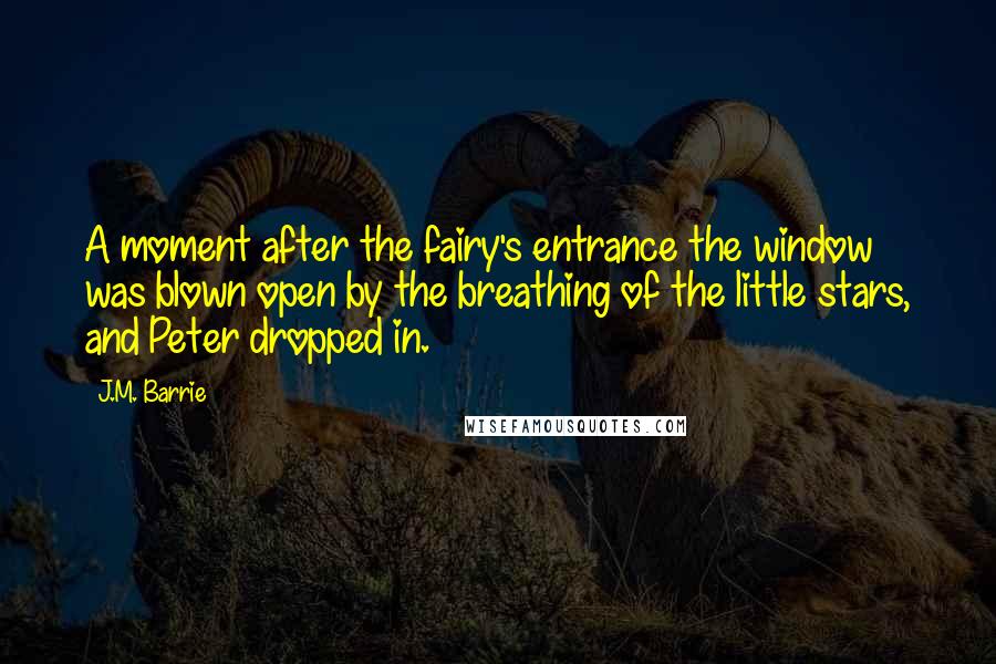 J.M. Barrie Quotes: A moment after the fairy's entrance the window was blown open by the breathing of the little stars, and Peter dropped in.