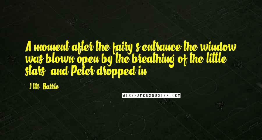 J.M. Barrie Quotes: A moment after the fairy's entrance the window was blown open by the breathing of the little stars, and Peter dropped in.