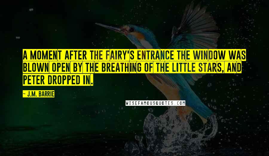 J.M. Barrie Quotes: A moment after the fairy's entrance the window was blown open by the breathing of the little stars, and Peter dropped in.