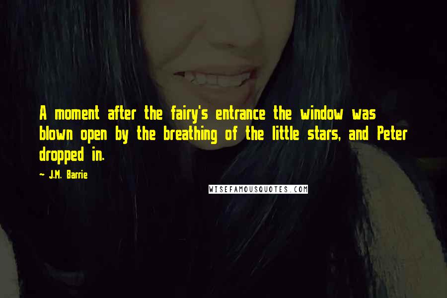 J.M. Barrie Quotes: A moment after the fairy's entrance the window was blown open by the breathing of the little stars, and Peter dropped in.