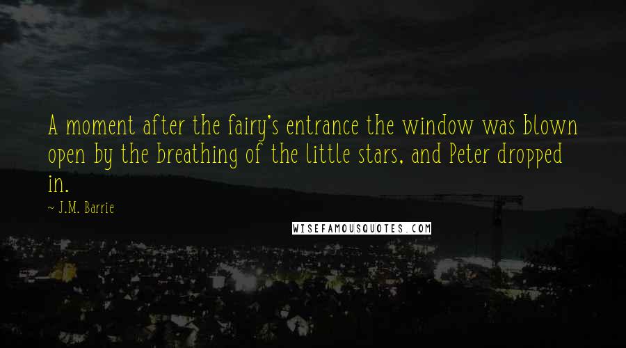 J.M. Barrie Quotes: A moment after the fairy's entrance the window was blown open by the breathing of the little stars, and Peter dropped in.