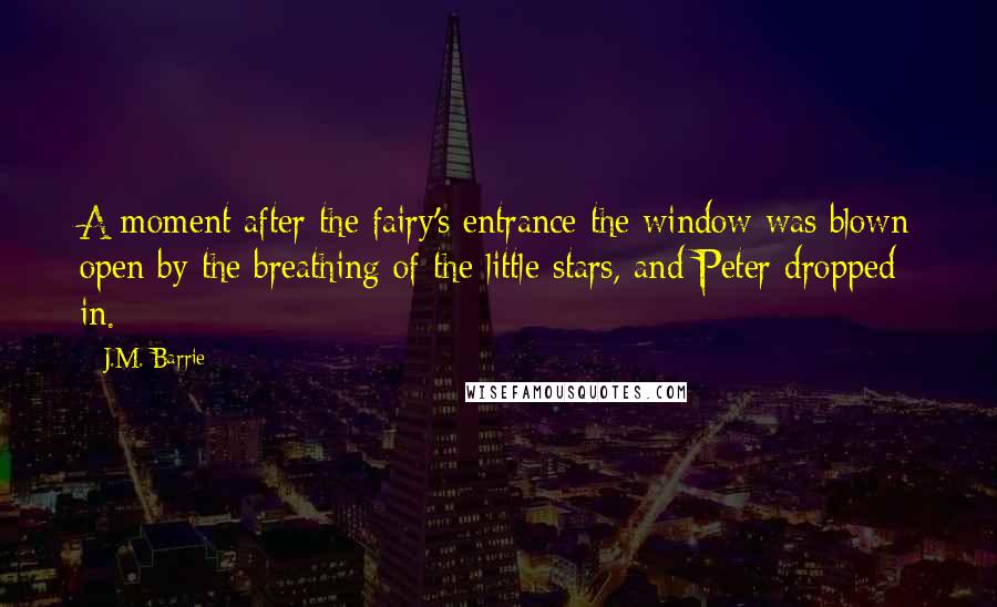 J.M. Barrie Quotes: A moment after the fairy's entrance the window was blown open by the breathing of the little stars, and Peter dropped in.