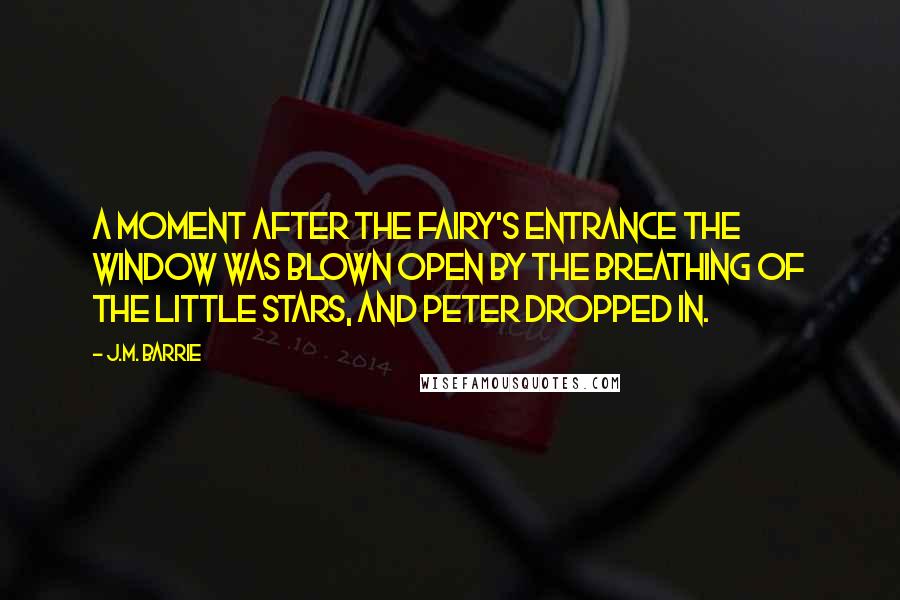 J.M. Barrie Quotes: A moment after the fairy's entrance the window was blown open by the breathing of the little stars, and Peter dropped in.