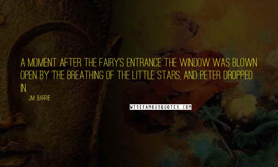 J.M. Barrie Quotes: A moment after the fairy's entrance the window was blown open by the breathing of the little stars, and Peter dropped in.