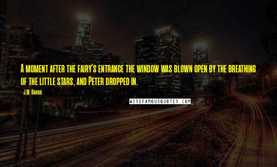 J.M. Barrie Quotes: A moment after the fairy's entrance the window was blown open by the breathing of the little stars, and Peter dropped in.