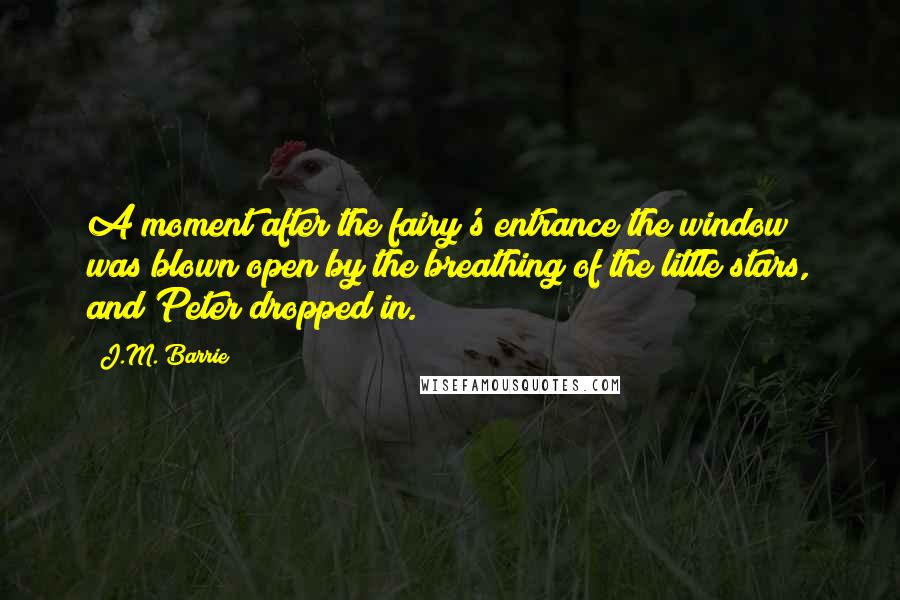 J.M. Barrie Quotes: A moment after the fairy's entrance the window was blown open by the breathing of the little stars, and Peter dropped in.