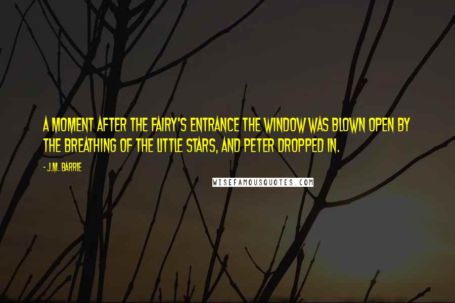 J.M. Barrie Quotes: A moment after the fairy's entrance the window was blown open by the breathing of the little stars, and Peter dropped in.