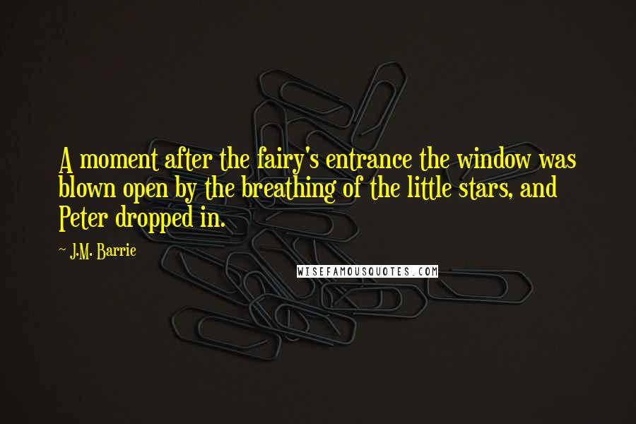 J.M. Barrie Quotes: A moment after the fairy's entrance the window was blown open by the breathing of the little stars, and Peter dropped in.