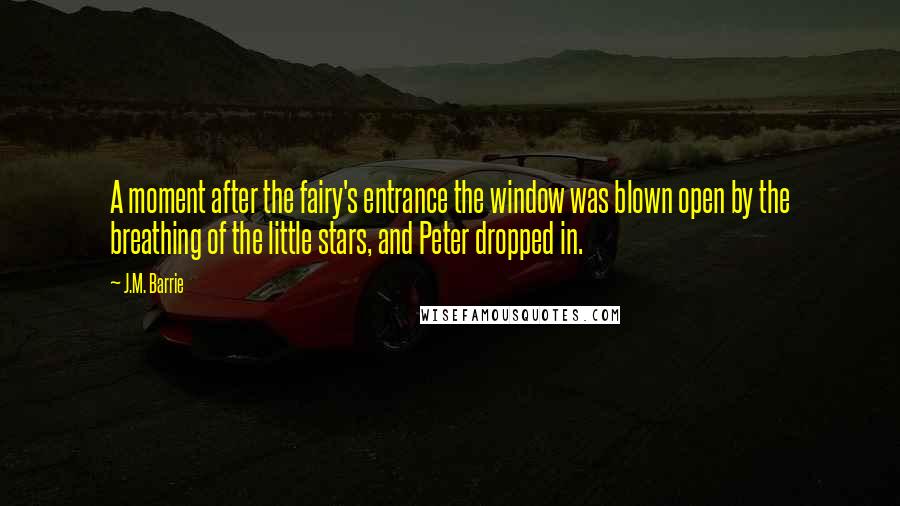 J.M. Barrie Quotes: A moment after the fairy's entrance the window was blown open by the breathing of the little stars, and Peter dropped in.