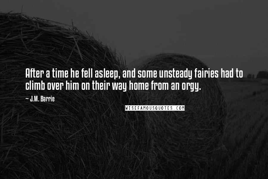 J.M. Barrie Quotes: After a time he fell asleep, and some unsteady fairies had to climb over him on their way home from an orgy.