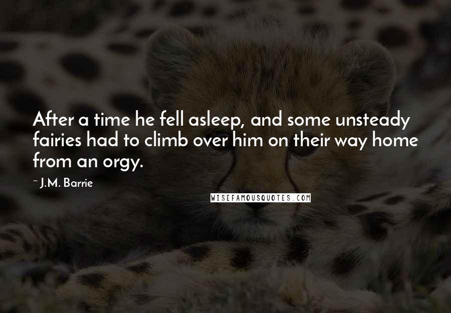 J.M. Barrie Quotes: After a time he fell asleep, and some unsteady fairies had to climb over him on their way home from an orgy.