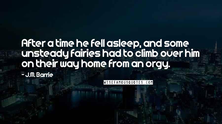 J.M. Barrie Quotes: After a time he fell asleep, and some unsteady fairies had to climb over him on their way home from an orgy.