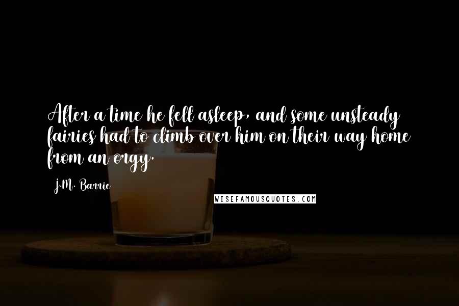 J.M. Barrie Quotes: After a time he fell asleep, and some unsteady fairies had to climb over him on their way home from an orgy.