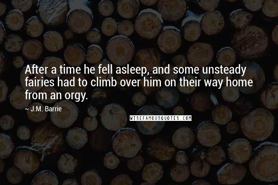 J.M. Barrie Quotes: After a time he fell asleep, and some unsteady fairies had to climb over him on their way home from an orgy.