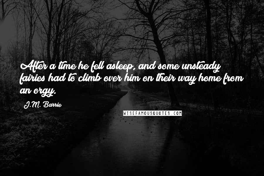 J.M. Barrie Quotes: After a time he fell asleep, and some unsteady fairies had to climb over him on their way home from an orgy.