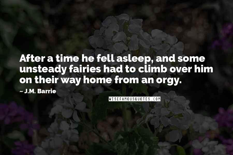 J.M. Barrie Quotes: After a time he fell asleep, and some unsteady fairies had to climb over him on their way home from an orgy.