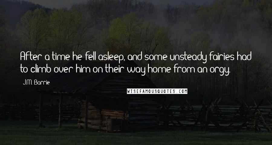 J.M. Barrie Quotes: After a time he fell asleep, and some unsteady fairies had to climb over him on their way home from an orgy.